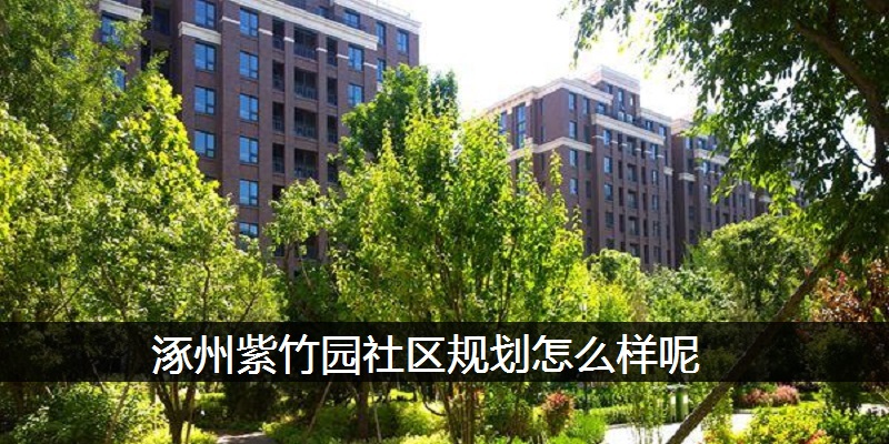 涿州紫竹园社区规划怎么样呢