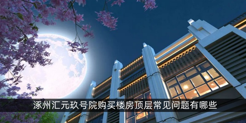 涿州汇元玖号院购买楼房顶层常见问题有哪些