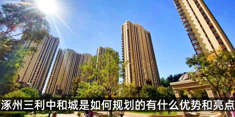 涿州三利中和城是如何规划的有什么优势和亮点