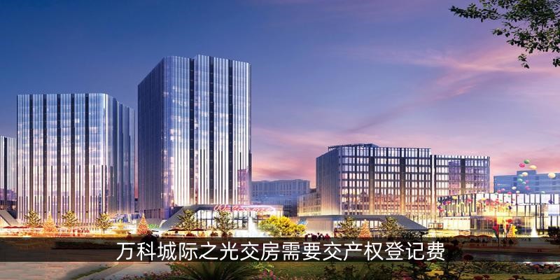 涿州万科城际之光新房交房需要交产权登记费