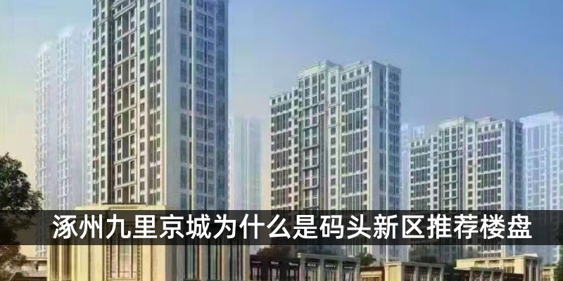 涿州九里京城为什么是码头新区推荐楼盘