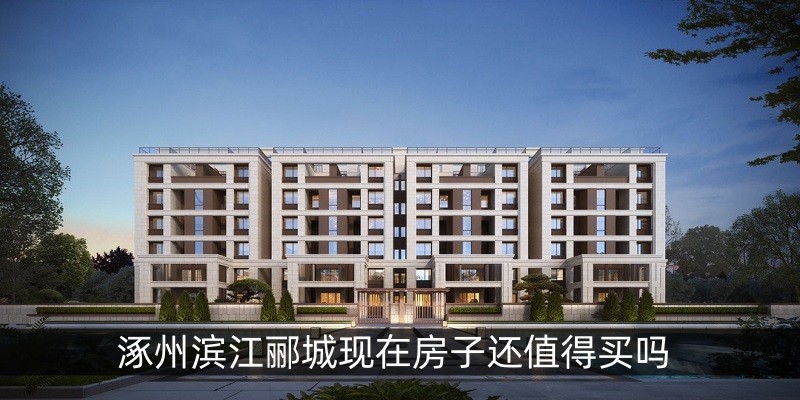 涿州滨江郦城现在房子还值得买吗