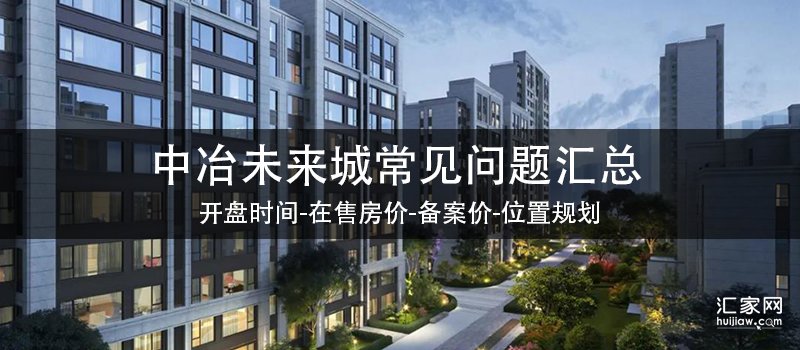 中冶未来城常见问题汇总(开盘时间-在售房价-备案价-位置规划)