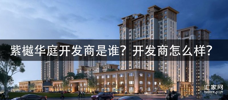 紫樾华庭开发商是谁？开发商怎么样？