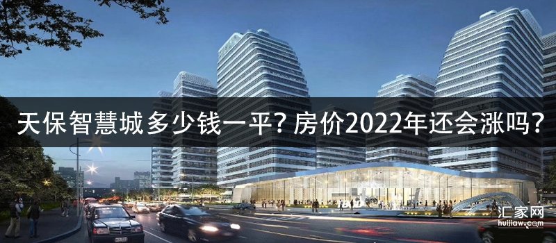 天保智慧城多少钱一平房价2022年还会涨吗