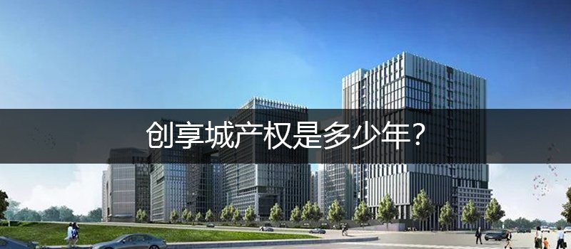 涿州创享城几十年产权？创享城产权是多少年？