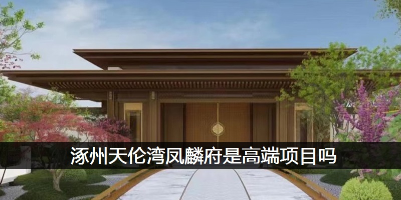 涿州天伦湾凤麟府是高端项目吗