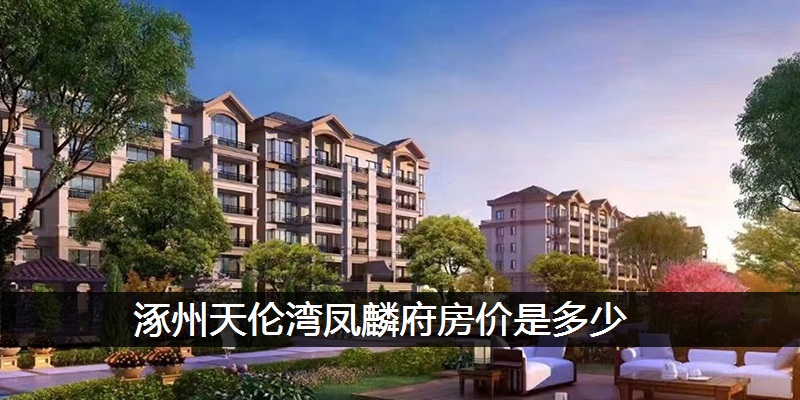 涿州天伦湾凤麟府房价是多少