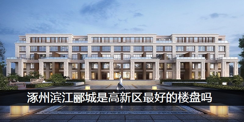 涿州滨江郦城是高新区最好的楼盘吗