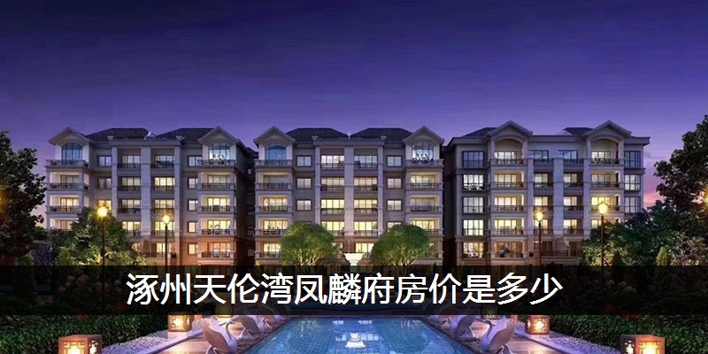 涿州天伦湾凤麟府房价是多少