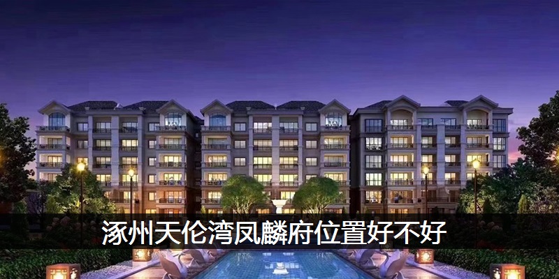 涿州天伦湾凤麟府位置好不好