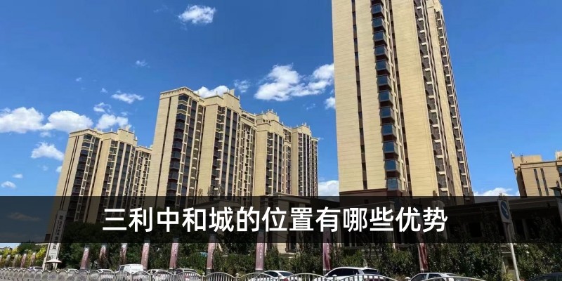 三利中和城的位置有哪些优势