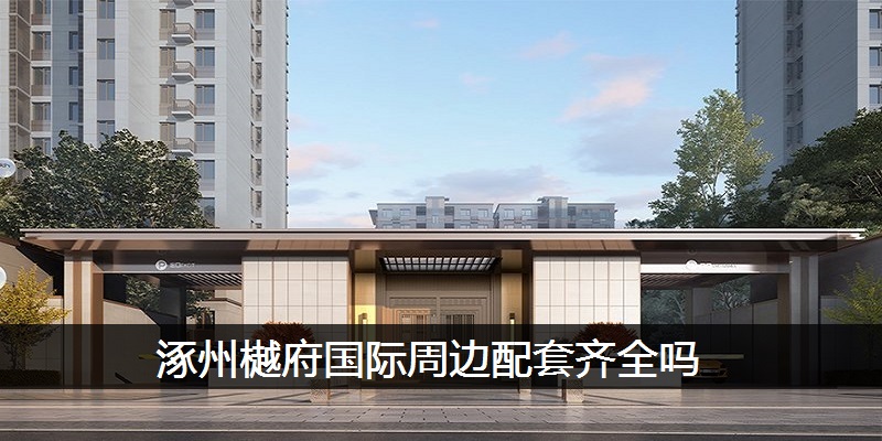 涿州樾府国际周边配套齐全吗