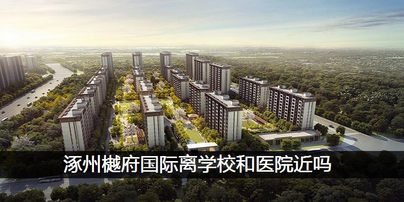涿州樾府国际离学校和医院近吗