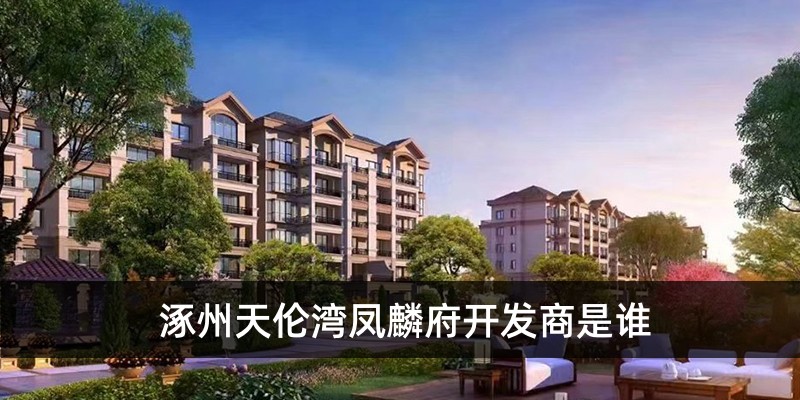 涿州天伦湾凤麟府开发商是谁