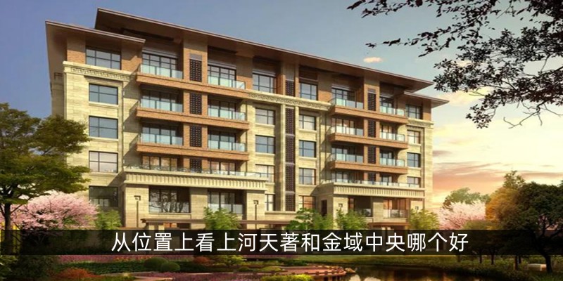 从位置上看上河天著和金域中央哪个好