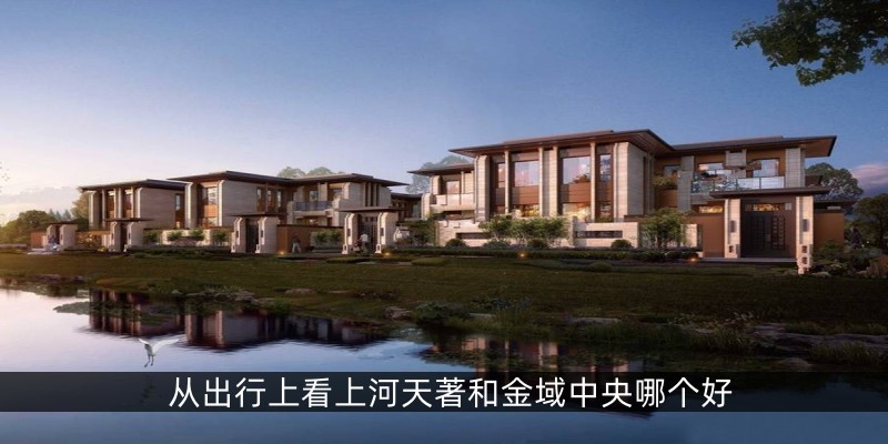 从出行上看上河天著和金域中央哪个好