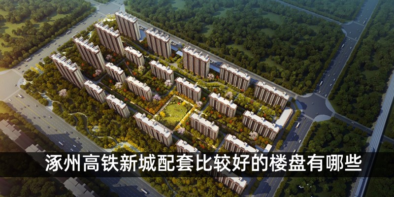 涿州高铁新城配套比较好的楼盘有哪些