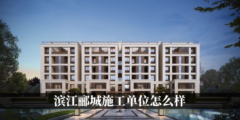 滨江郦城施工单位怎么样