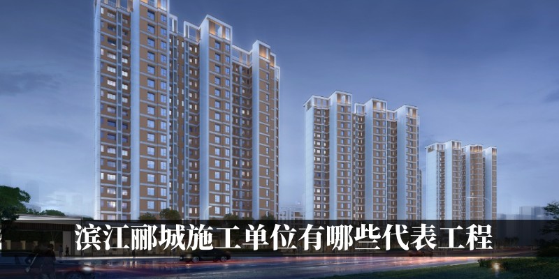 滨江郦城施工单位有哪些代表工程