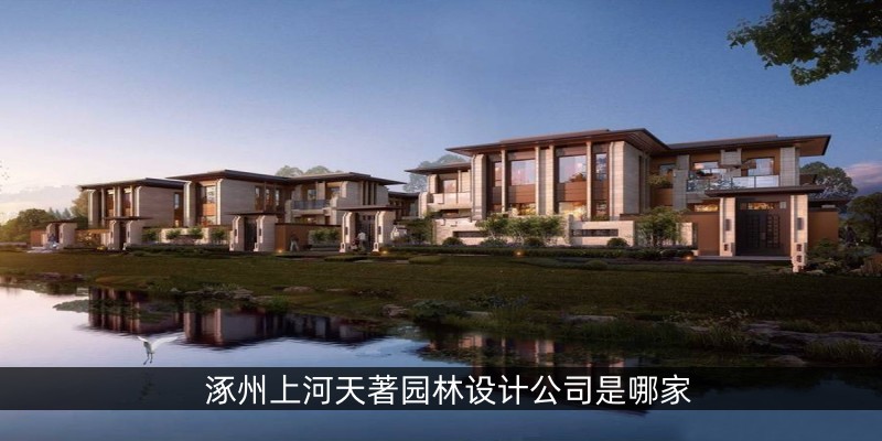 涿州上河天著园林设计公司是哪家