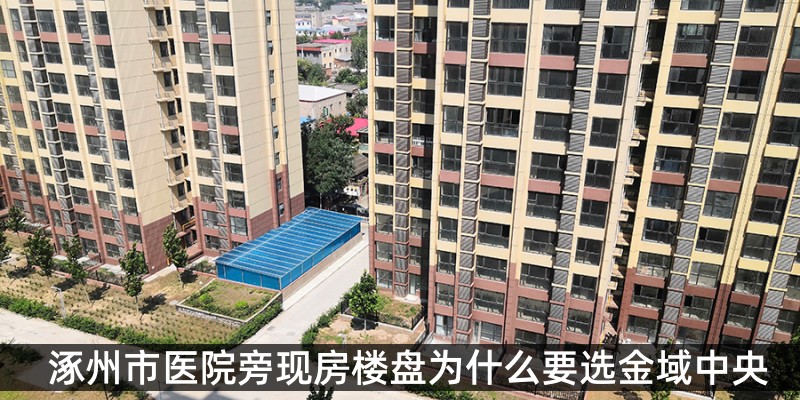 涿州市医院旁现房楼盘为什么要选金域中央