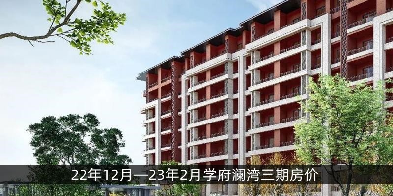 22年12月—23年2月学府澜湾三期房价