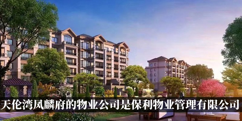 天伦湾凤麟府的物业公司是北京保利物业管理有限公司
