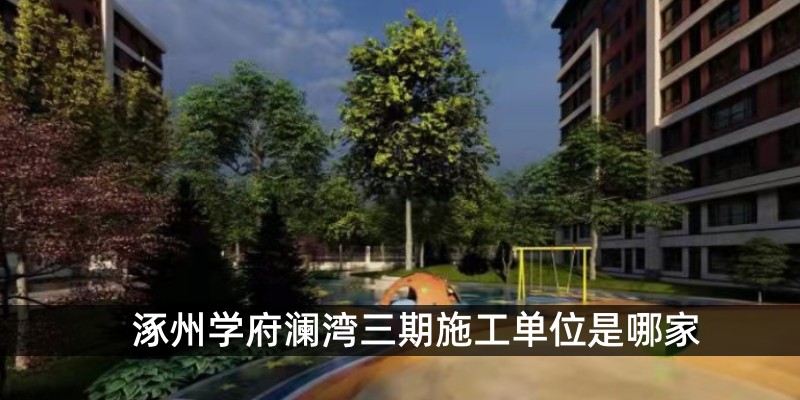 涿州学府澜湾三期施工单位是哪家 