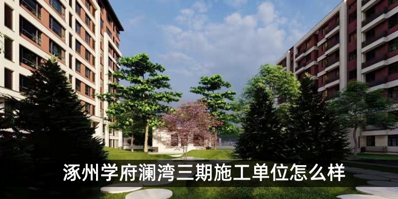涿州学府澜湾三期施工单位怎么样