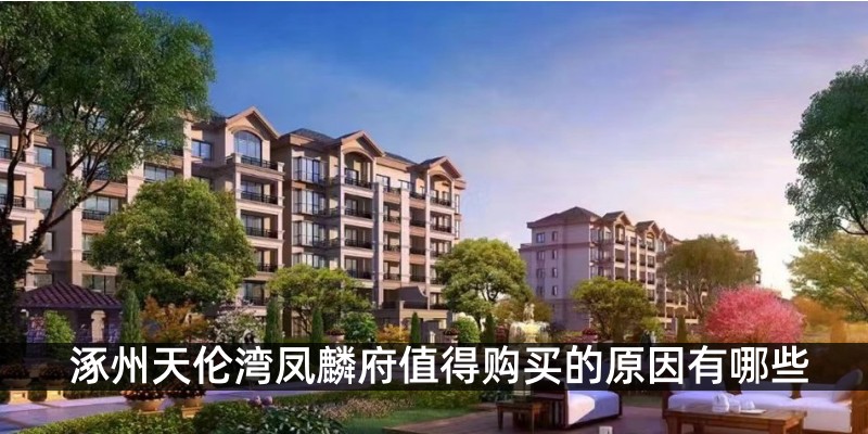 涿州天伦湾凤麟府值得购买的原因有哪些