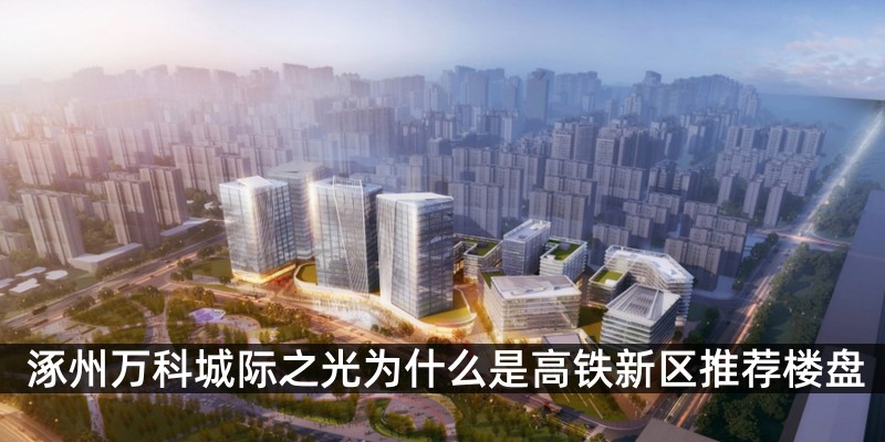 涿州万科城际之光为什么是高铁新区推荐楼盘