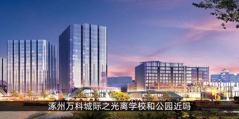 涿州万科城际之光离学校和公园近吗