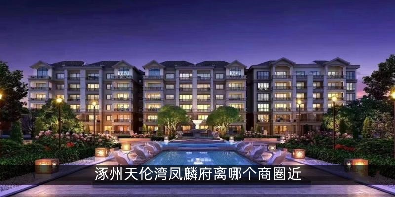 涿州天伦湾凤麟府离哪个商圈近