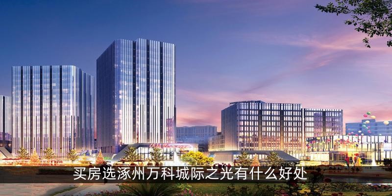 买房选涿州万科城际之光有什么好处