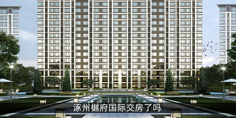 涿州樾府国际交房了吗 