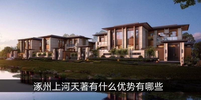 涿州上河天著有什么优势有哪些
