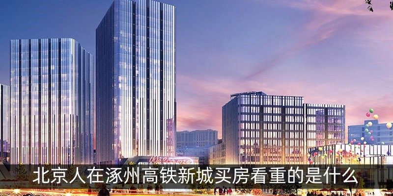北京人在涿州高铁新城买房看重的是什么