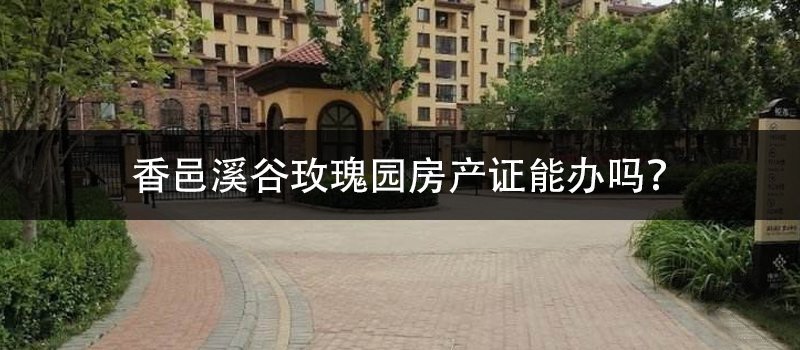 涿州香邑溪谷玫瑰园房产证能办吗