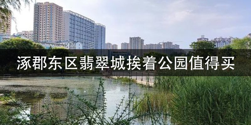 涿郡东区翡翠城挨着公园值得买