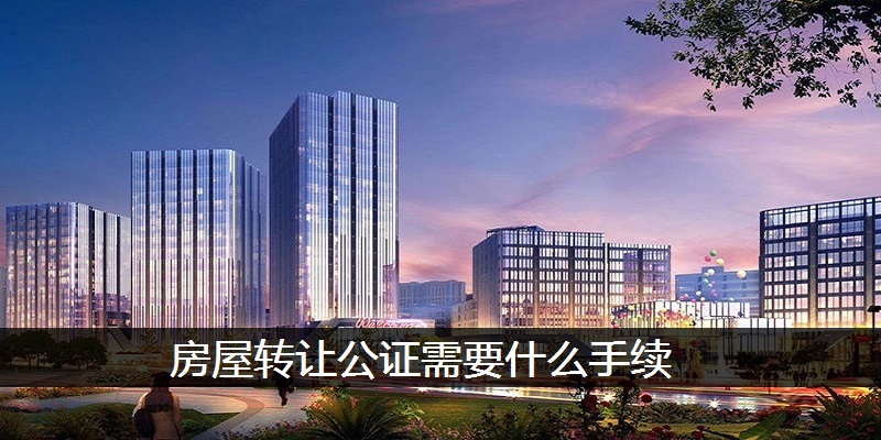 房屋转让公证需要什么手续
