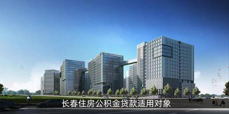 长春住房公积金贷款适用对象