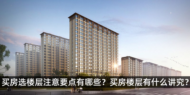 买房选楼层注意要点有哪些？买房楼层有什么讲究有哪些？