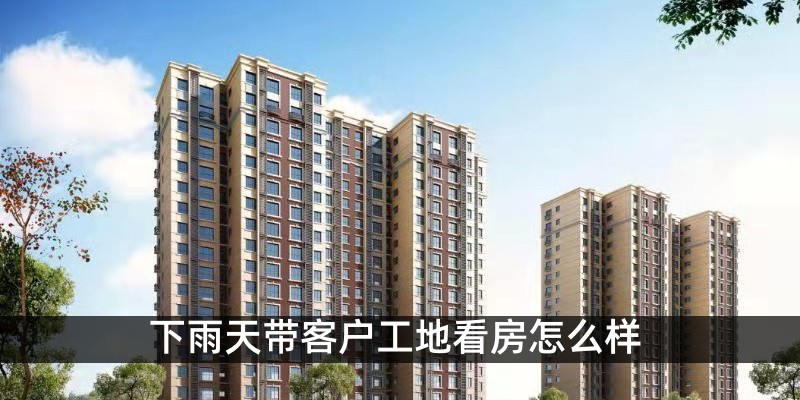 下雨天带客户工地看房怎么样