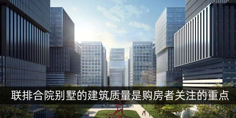 联排合院别墅的建筑质量是购房者关注的重点