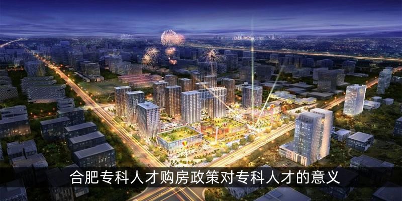 合肥专科人才购房政策对专科人才的意义