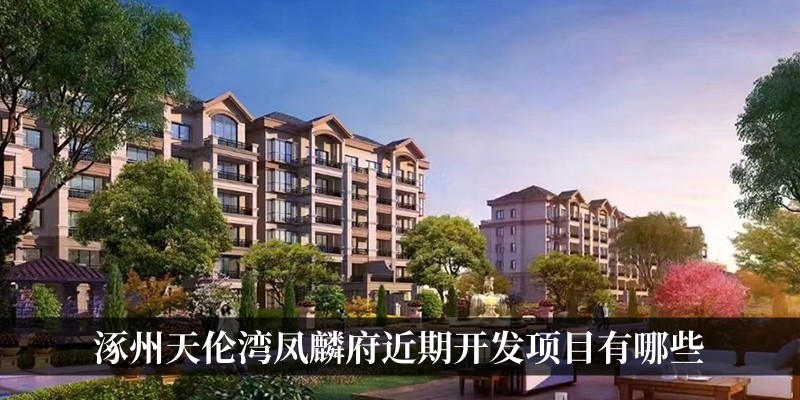 涿州天伦湾凤麟府开发商近期开发项目