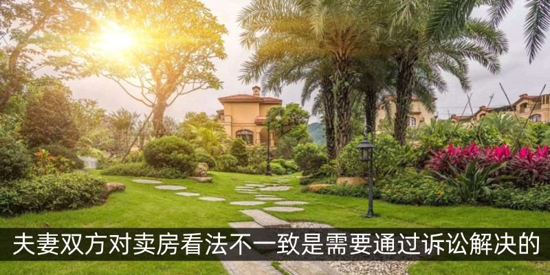 夫妻双方对卖房看法不一致是需要通过诉讼解决的