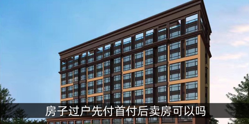 房子过户先付首付后卖房可以吗 