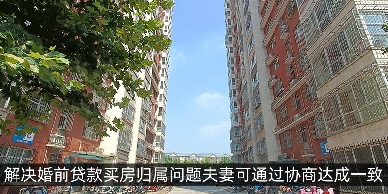 解决婚前贷款买房归属问题夫妻可通过协商达成一致